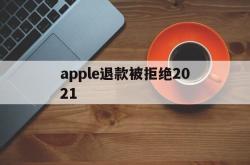 apple退款被拒绝2021(applestore申请退款被拒绝)