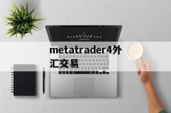 metatrader4外汇交易(metatrader4外汇交易平台安卓版)